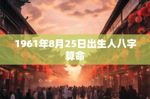 1961年8月25日出生人八字算命