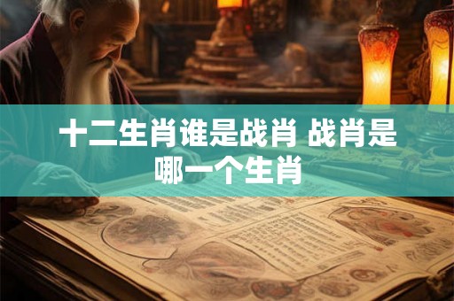 十二生肖谁是战肖 战肖是哪一个生肖