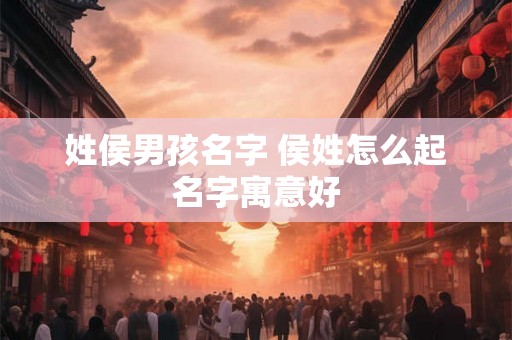 姓侯男孩名字 侯姓怎么起名字寓意好