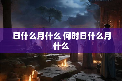 日什么月什么 何时日什么月什么
