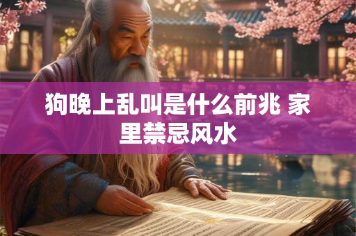 狗晚上乱叫是什么前兆 家里禁忌风水 狗晚上乱叫是什么前兆 家里禁忌风水