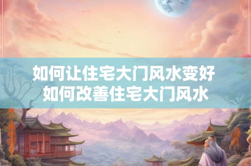 如何让住宅大门风水变好 如何改善住宅大门风水