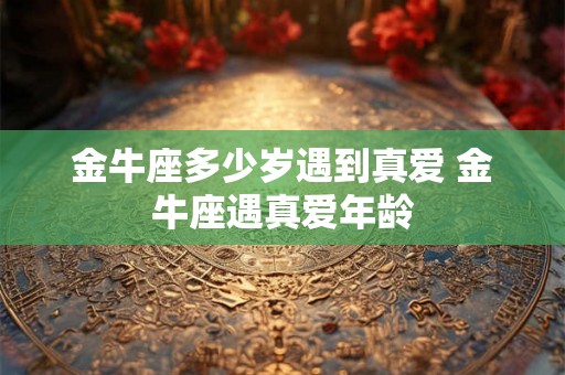 金牛座多少岁遇到真爱 金牛座遇真爱年龄