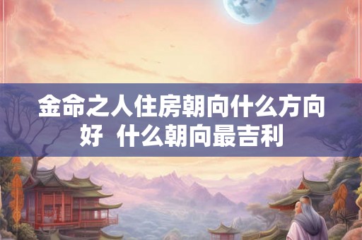 金命之人住房朝向什么方向好  什么朝向最吉利