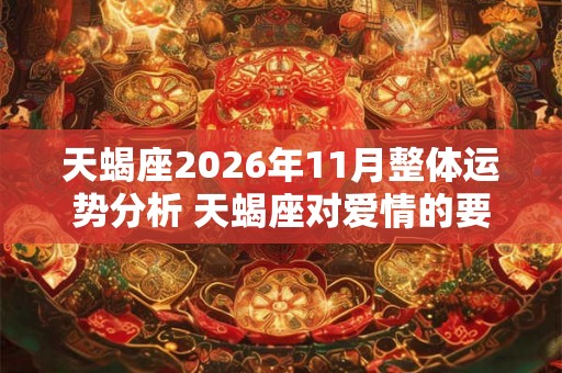 天蝎座2026年11月整体运势分析 天蝎座对爱情的要求 天蝎座2026年11月整体运势分析 天蝎座对爱情的要求