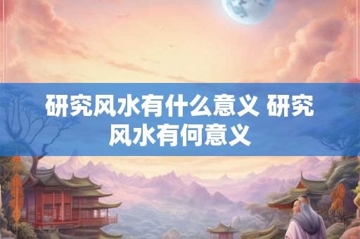 研究风水有什么意义 研究风水有何意义