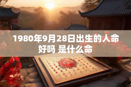1980年9月28日出生的人命好吗 是什么命