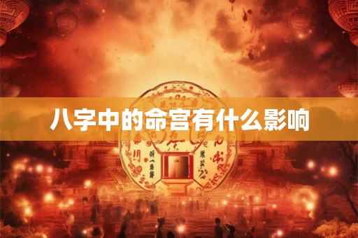 八字中的命宫有什么影响 八字中的命宫有什么影响