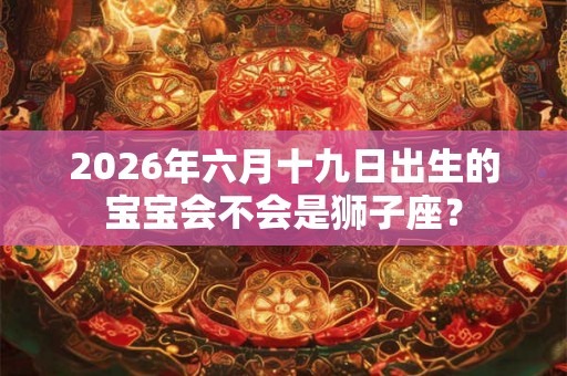 2026年六月十九日出生的宝宝会不会是狮子座？