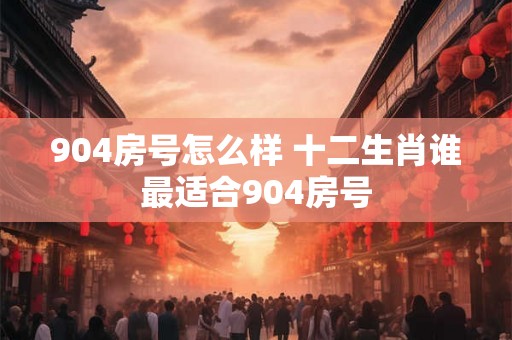 904房号怎么样 十二生肖谁最适合904房号
