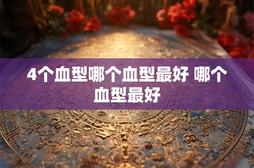 4个血型哪个血型最好 哪个血型最好