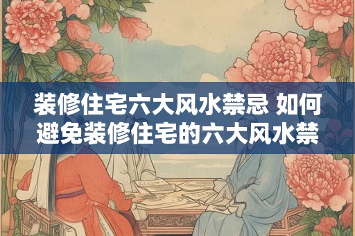 装修住宅六大风水禁忌 如何避免装修住宅的六大风水禁忌