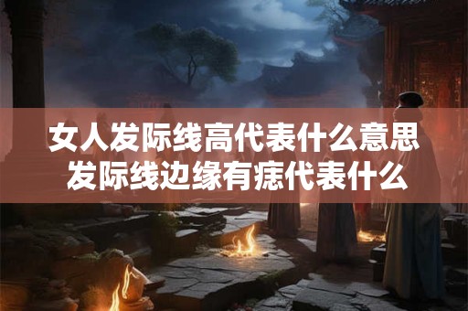 女人发际线高代表什么意思 发际线边缘有痣代表什么