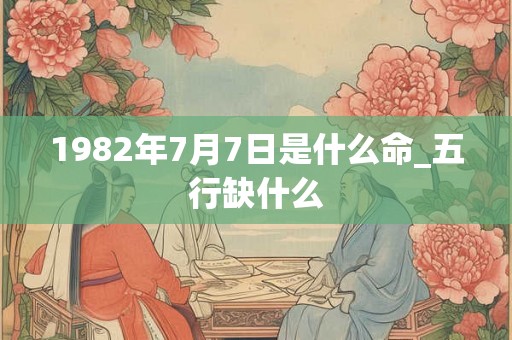 1982年7月7日是什么命_五行缺什么