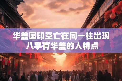 华盖国印空亡在同一柱出现 八字有华盖的人特点