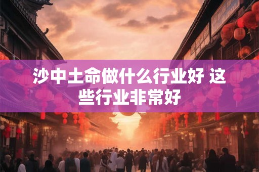 沙中土命做什么行业好 这些行业非常好