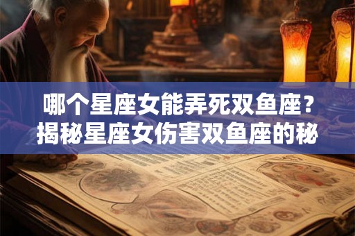哪个星座女能弄死双鱼座？揭秘星座女伤害双鱼座的秘密