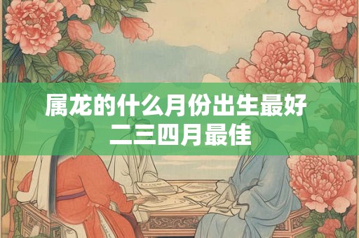属龙的什么月份出生最好 二三四月最佳