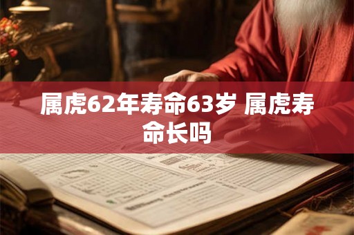 属虎62年寿命63岁 属虎寿命长吗 属虎62年寿命63岁 属虎寿命长吗
