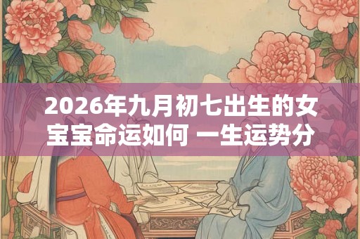 2026年九月初七出生的女宝宝命运如何 一生运势分析