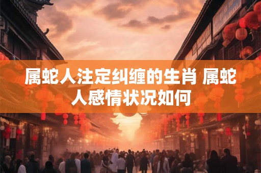 属蛇人注定纠缠的生肖 属蛇人感情状况如何 属蛇人注定纠缠的生肖 属蛇人感情状况如何