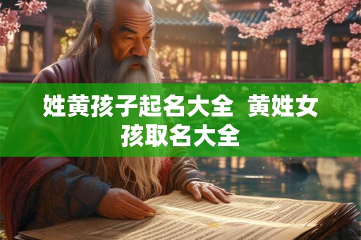 姓黄孩子起名大全  黄姓女孩取名大全
