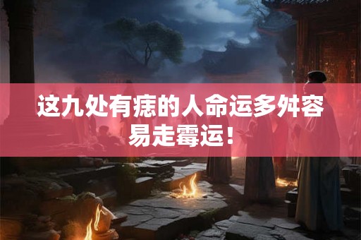 这九处有痣的人命运多舛容易走霉运！