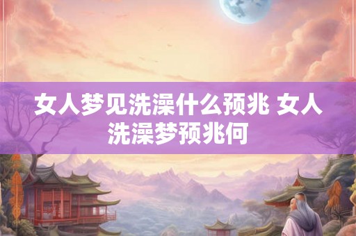 女人梦见洗澡什么预兆 女人洗澡梦预兆何