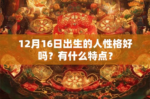 12月16日出生的人性格好吗?有什么特点? 12月16日出生的人性格好吗?有什么特点?