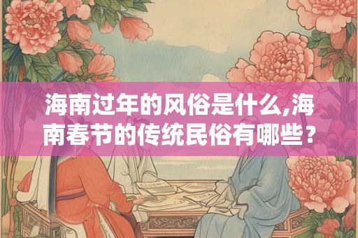 海南过年的风俗是什么,海南春节的传统民俗有哪些？