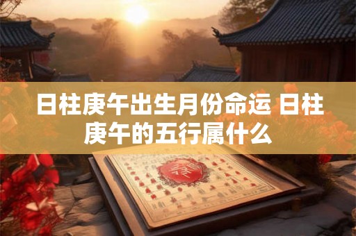 日柱庚午出生月份命运 日柱庚午的五行属什么