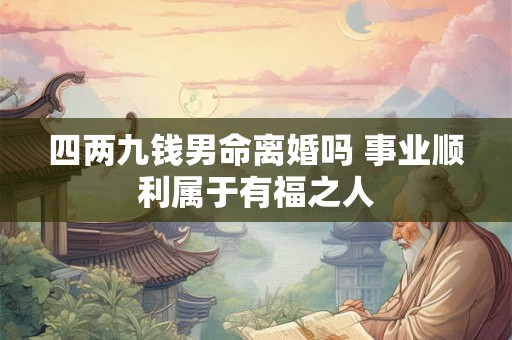 四两九钱男命离婚吗 事业顺利属于有福之人