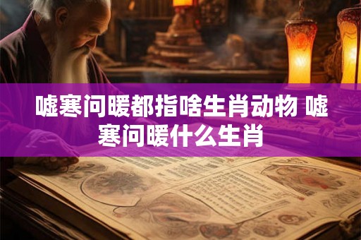 嘘寒问暖都指啥生肖动物 嘘寒问暖什么生肖