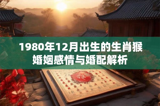 1980年12月出生的生肖猴婚姻感情与婚配解析