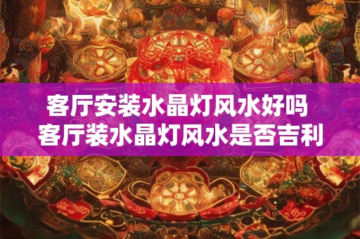 客厅安装水晶灯风水好吗 客厅装水晶灯风水是否吉利