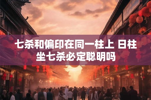 七杀和偏印在同一柱上 日柱坐七杀必定聪明吗 七杀和偏印在同一柱上 日柱坐七杀必定聪明吗