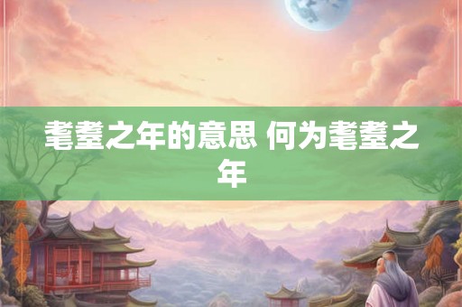 耄耋之年的意思 何为耄耋之年 耄耋之年的意思 何为耄耋之年