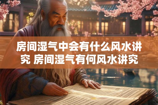 房间湿气中会有什么风水讲究 房间湿气有何风水讲究
