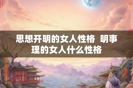 思想开明的女人性格  明事理的女人什么性格