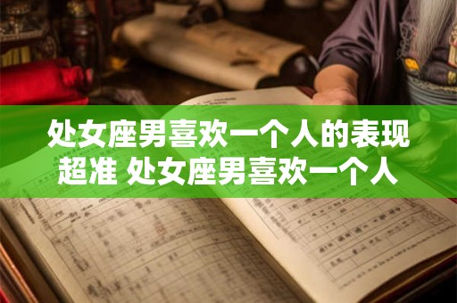 处女座男喜欢一个人的表现超准 处女座男喜欢一个人时的表现是否真的超级准