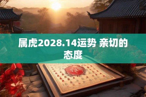 属虎2028.14运势 亲切的态度