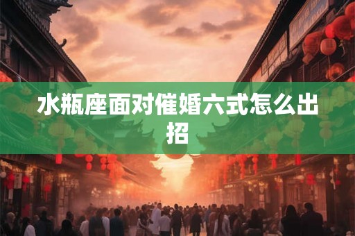 水瓶座面对催婚六式怎么出招