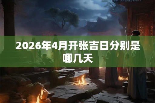 2026年4月开张吉日分别是哪几天 2026年4月开张吉日分别是哪几天
