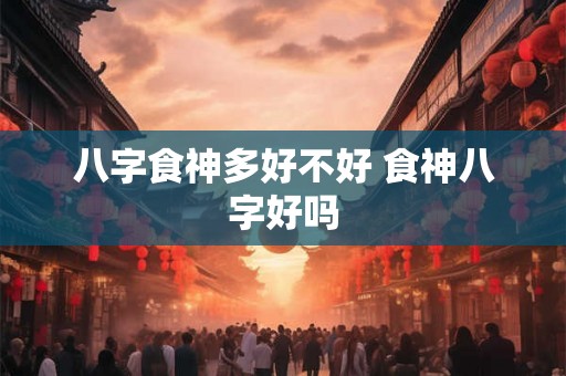 八字食神多好不好 食神八字好吗