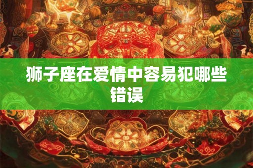狮子座在爱情中容易犯哪些错误