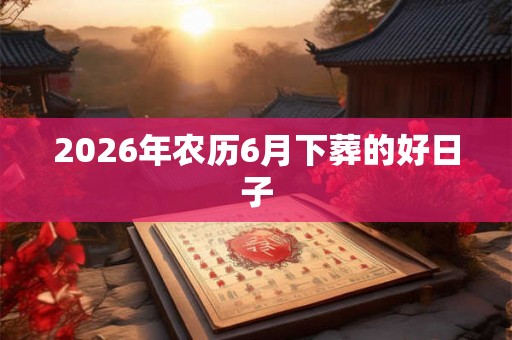2026年农历6月下葬的好日子