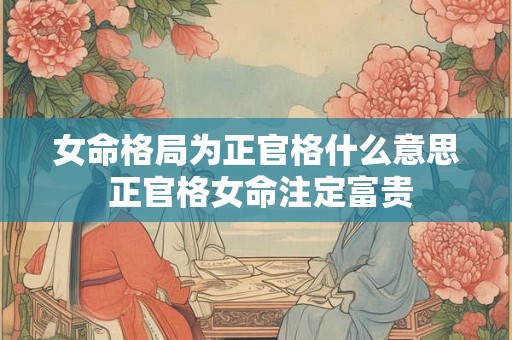 女命格局为正官格什么意思 正官格女命注定富贵