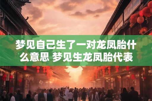 梦见自己生了一对龙凤胎什么意思 梦见生龙凤胎代表什么