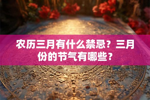 农历三月有什么禁忌?三月份的节气有哪些? 农历三月有什么禁忌?三月份的节气有哪些?