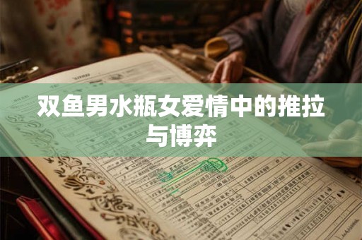 双鱼男水瓶女爱情中的推拉与博弈